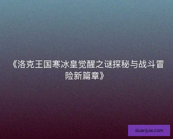 《洛克王国寒冰皇觉醒之谜探秘与战斗冒险新篇章》