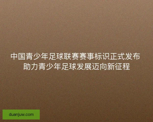 中国青少年足球联赛赛事标识正式发布 助力青少年足球发展迈向新征程