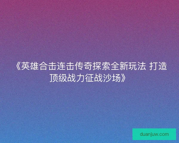 《英雄合击连击传奇探索全新玩法 打造顶级战力征战沙场》