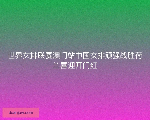 世界女排联赛澳门站中国女排顽强战胜荷兰喜迎开门红