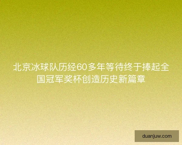北京冰球队历经60多年等待终于捧起全国冠军奖杯创造历史新篇章