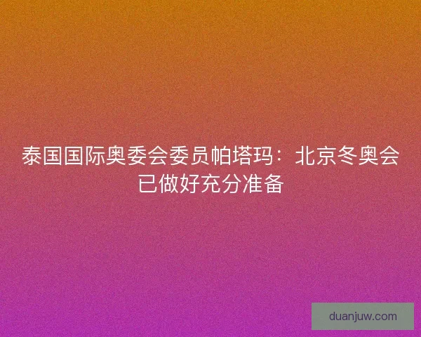 泰国国际奥委会委员帕塔玛：北京冬奥会已做好充分准备