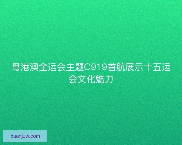 粤港澳全运会主题C919首航展示十五运会文化魅力