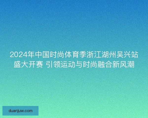 2024年中国时尚体育季浙江湖州吴兴站盛大开赛 引领运动与时尚融合新风潮